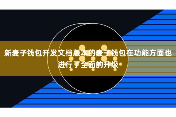 新麦子钱包开发文档版本的麦子钱包在功能方面也进行了全面的升级