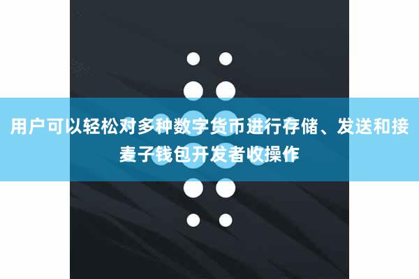 用户可以轻松对多种数字货币进行存储、发送和接麦子钱包开发者收操作