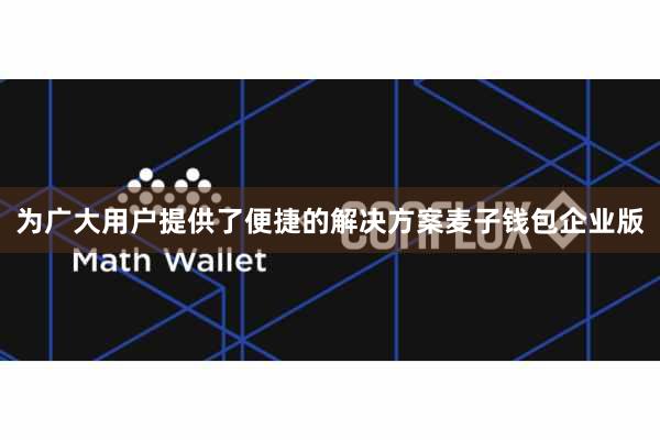 为广大用户提供了便捷的解决方案麦子钱包企业版