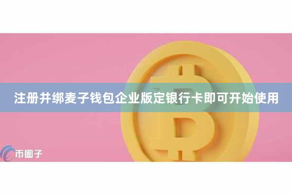 注册并绑麦子钱包企业版定银行卡即可开始使用