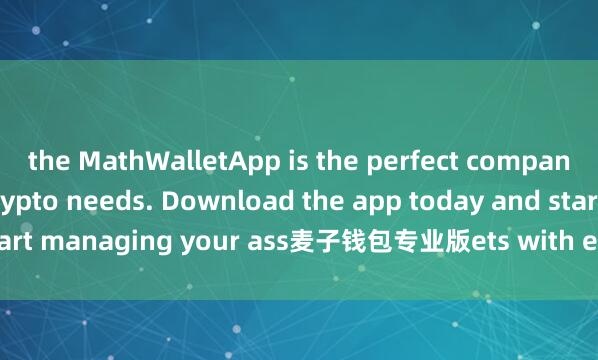 the MathWalletApp is the perfect companion for all your crypto needs. Download the app today and start managing your ass麦子钱包专业版ets with ease and convenience.