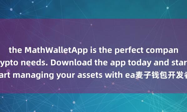 the MathWalletApp is the perfect companion for all your crypto needs. Download the app today and start managing your assets with ea麦子钱包开发者se and convenience.